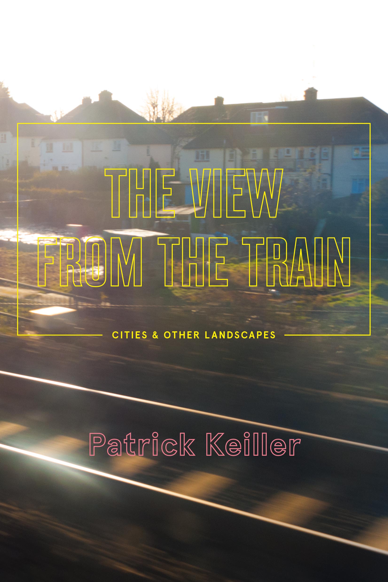 Cover of book The View of the Train: Cities & Other Landscapes by Patrick Keiller. Image is of houses and a train track shot from a moving train.