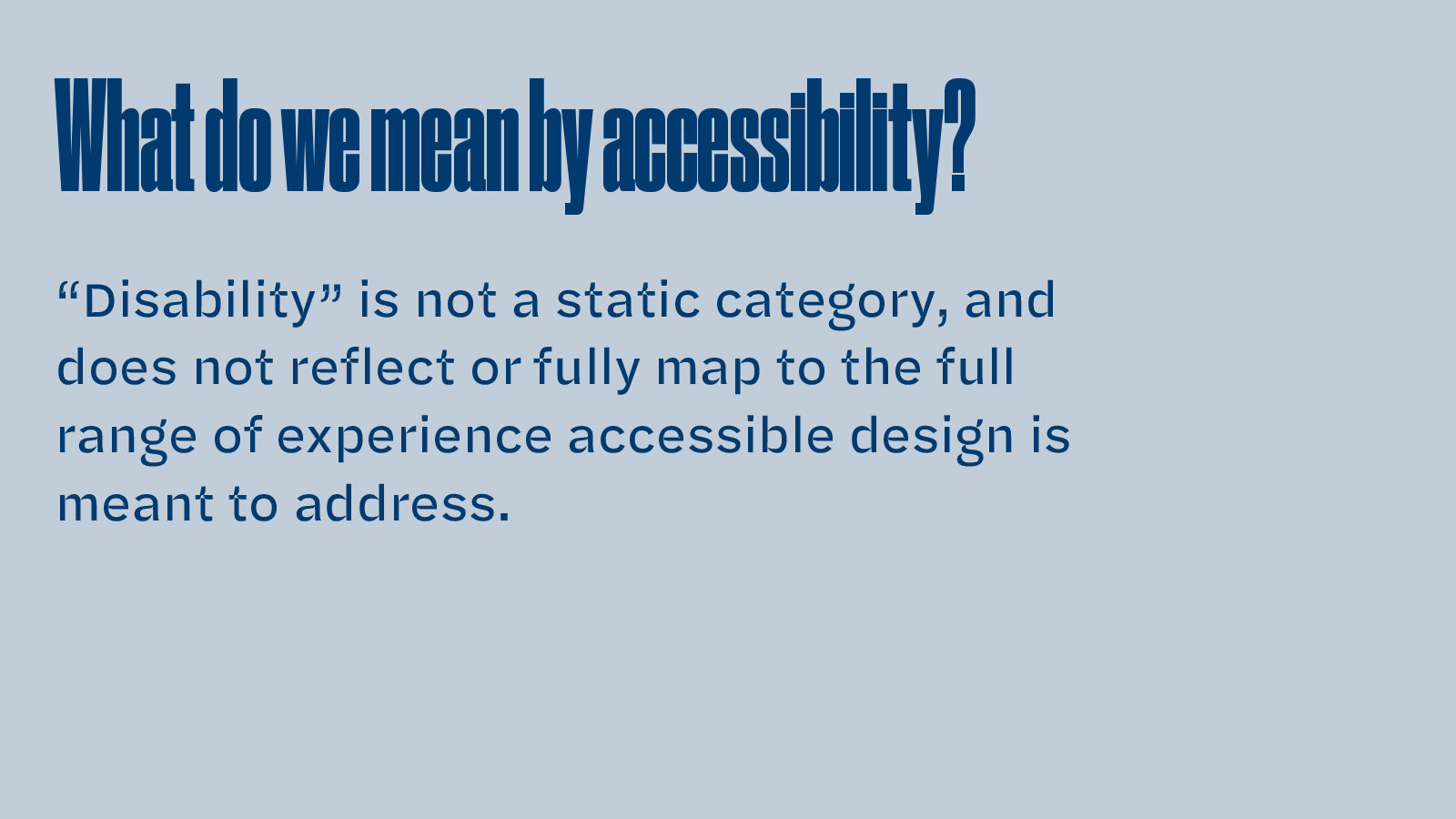 Slide text: What do we mean by accessibility? “Disability” is not a static category, and does not reflect or fully map to the full range of experience accessible design is meant to address.